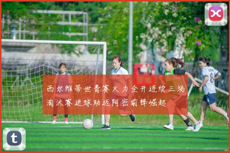 西尔维蒂世青赛火力全开连续三场淘汰赛进球助迈阿密前锋崛起