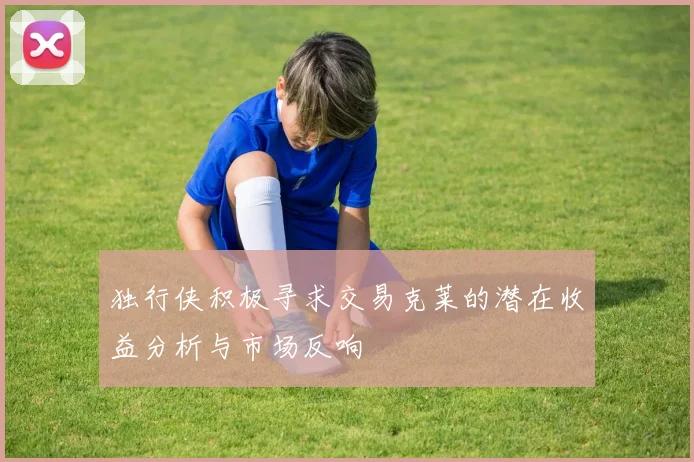 独行侠积极寻求交易克莱的潜在收益分析与市场反响