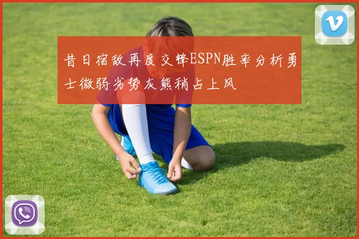 昔日宿敌再度交锋ESPN胜率分析勇士微弱劣势灰熊稍占上风