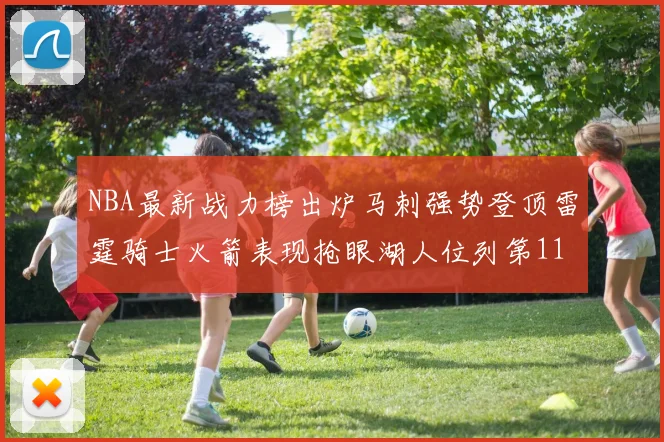 NBA最新战力榜出炉马刺强势登顶雷霆骑士火箭表现抢眼湖人位列第11