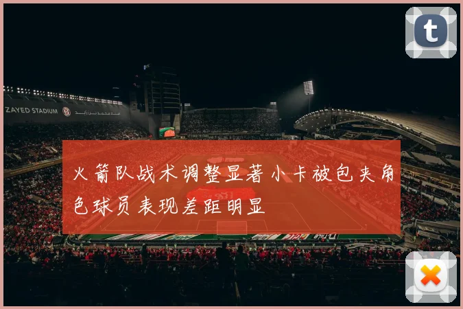 火箭队战术调整显著小卡被包夹角色球员表现差距明显