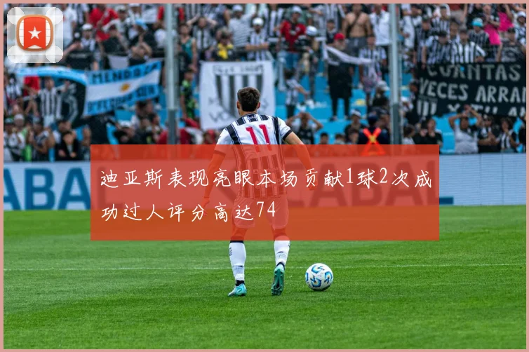 迪亚斯表现亮眼本场贡献1球2次成功过人评分高达74