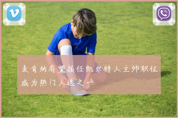 麦肯纳有望接任凯尔特人主帅职位成为热门人选之一