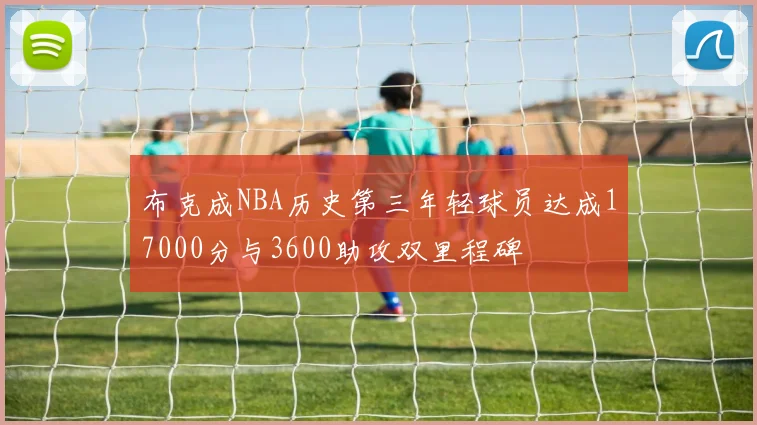 布克成NBA历史第三年轻球员达成17000分与3600助攻双里程碑