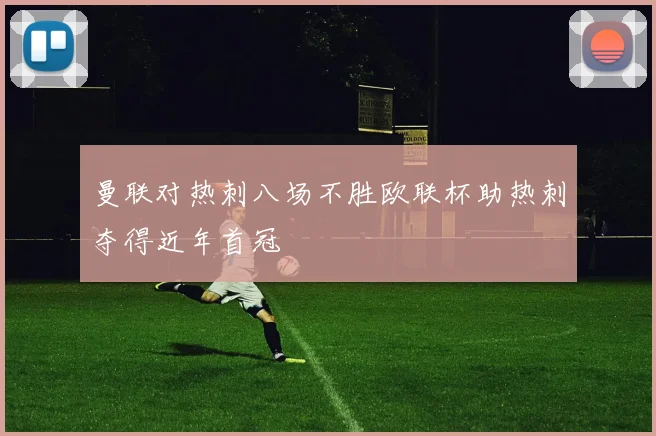 曼联对热刺八场不胜欧联杯助热刺夺得近年首冠