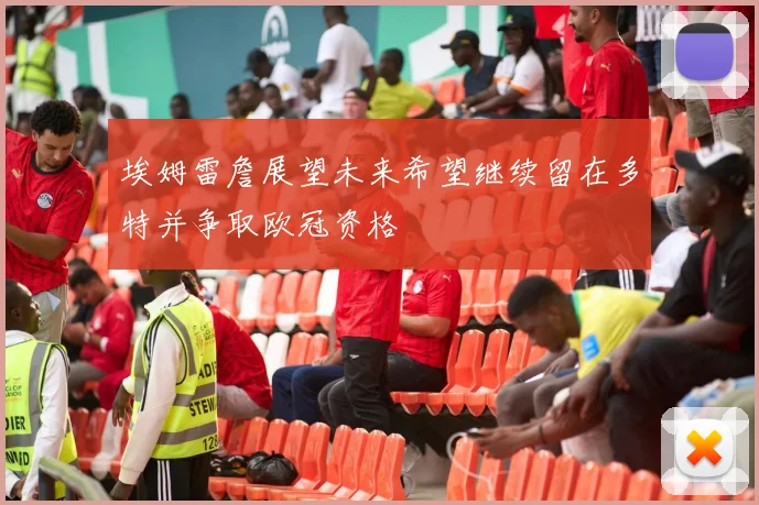 埃姆雷詹展望未来希望继续留在多特并争取欧冠资格