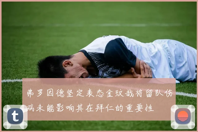 弗罗因德坚定表态金玟哉将留队伤病未能影响其在拜仁的重要性