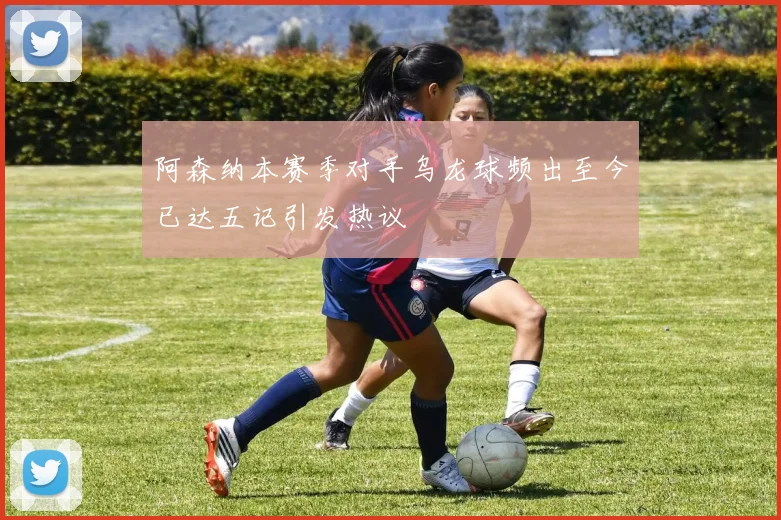 阿森纳本赛季对手乌龙球频出至今已达五记引发热议