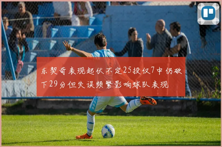 东契奇表现起伏不定25投仅7中仍砍下29分但失误频繁影响球队表现