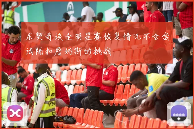 东契奇谈全明星赛恢复情况不会尝试隔扣詹姆斯的挑战