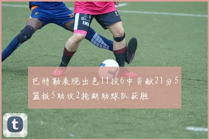 巴特勒表现出色11投6中贡献21分5篮板5助攻2抢断助球队获胜