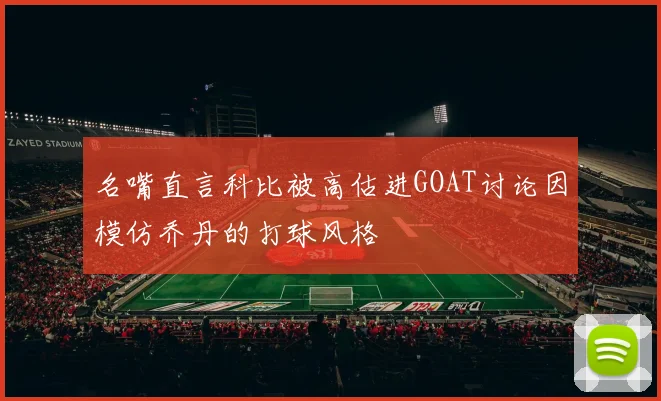 名嘴直言科比被高估进GOAT讨论因模仿乔丹的打球风格
