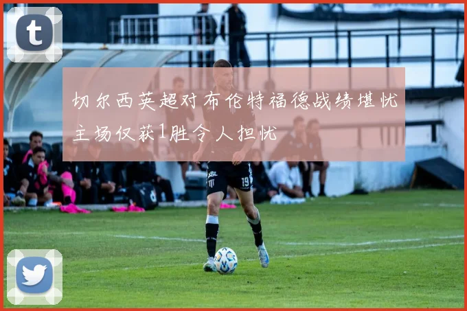 切尔西英超对布伦特福德战绩堪忧主场仅获1胜令人担忧