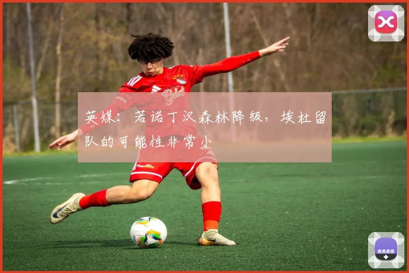 英媒：若诺丁汉森林降级，埃杜留队的可能性非常小