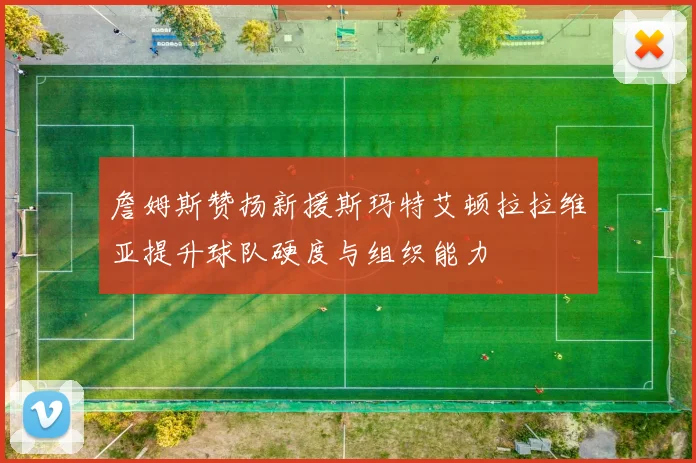 詹姆斯赞扬新援斯玛特艾顿拉拉维亚提升球队硬度与组织能力