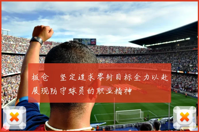 板仓滉坚定追求零封目标全力以赴展现防守球员的职业精神