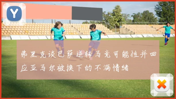 弗里克谈巴萨逆转马竞可能性并回应亚马尔被换下的不满情绪