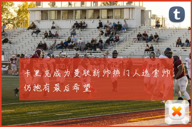卡里克成为曼联新帅热门人选索帅仍抱有最后希望