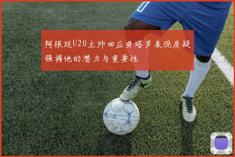 阿根廷U20主帅回应劳塔罗表现质疑强调他的潜力与重要性