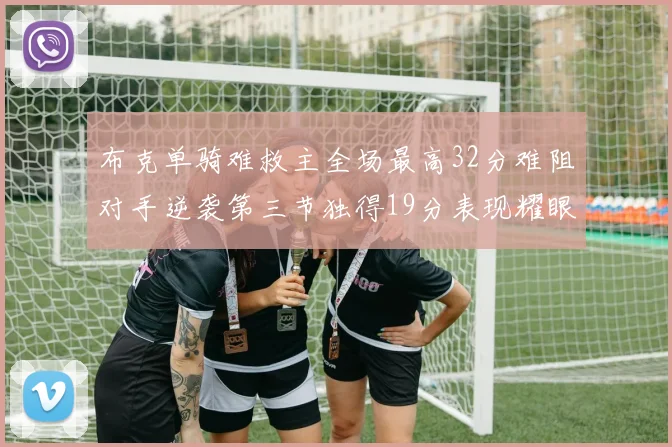 布克单骑难救主全场最高32分难阻对手逆袭第三节独得19分表现耀眼