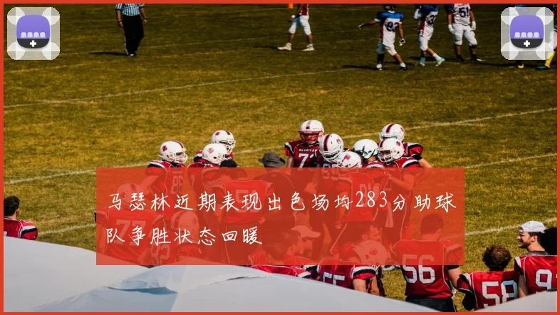 马瑟林近期表现出色场均283分助球队争胜状态回暖