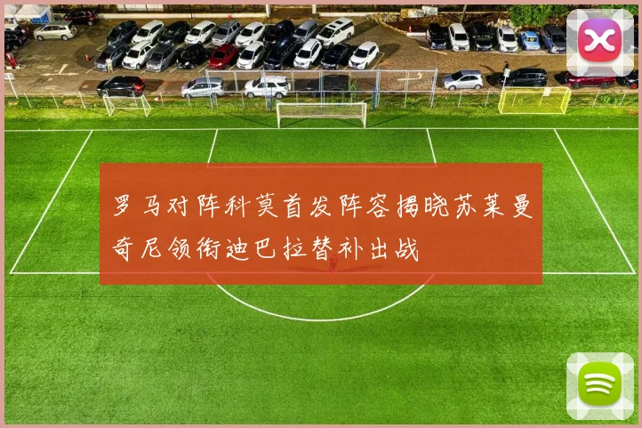罗马对阵科莫首发阵容揭晓苏莱曼奇尼领衔迪巴拉替补出战