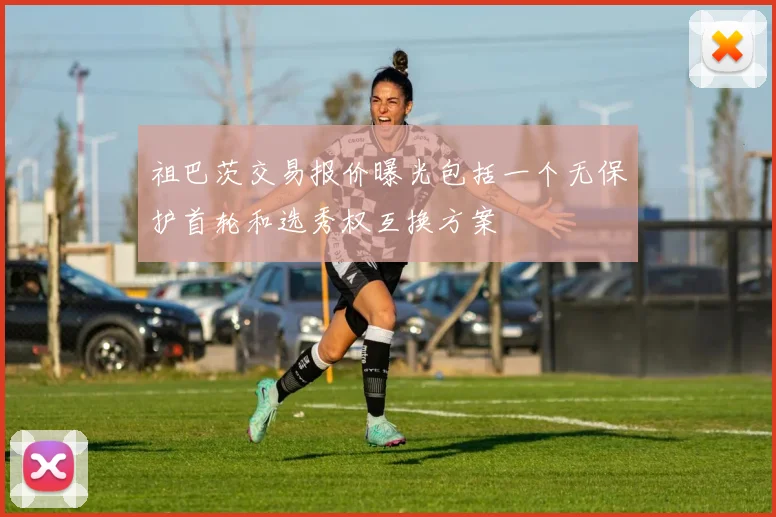 祖巴茨交易报价曝光包括一个无保护首轮和选秀权互换方案