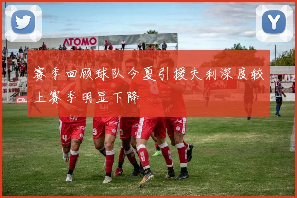 赛季回顾球队今夏引援失利深度较上赛季明显下降
