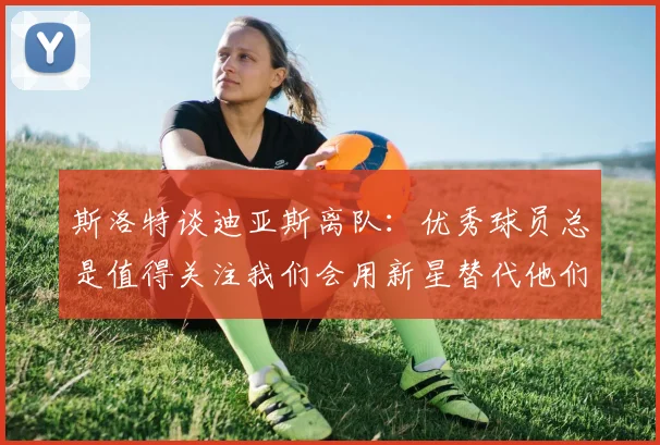 斯洛特谈迪亚斯离队：优秀球员总是值得关注我们会用新星替代他们