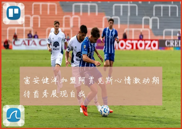 富安健洋加盟阿贾克斯心情激动期待首秀展现自我