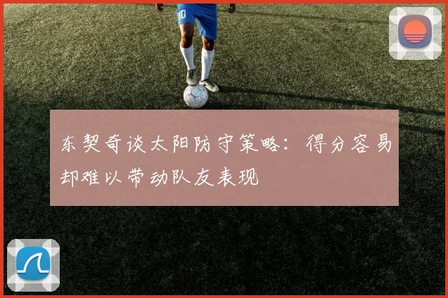 东契奇谈太阳防守策略：得分容易却难以带动队友表现