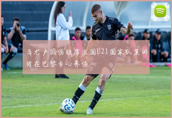马尤卢因伤缺席法国U21国家队集训将在巴黎专心养伤
