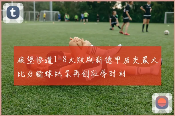 狼堡惨遭1-8大败刷新德甲历史最大比分输球纪录再创耻辱时刻