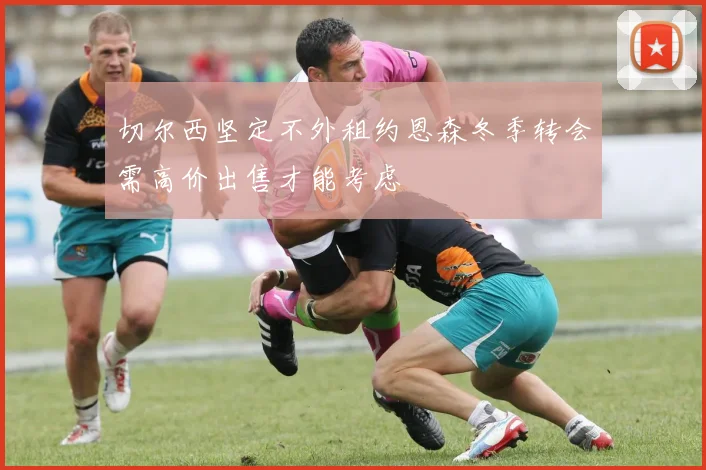 切尔西坚定不外租约恩森冬季转会需高价出售才能考虑