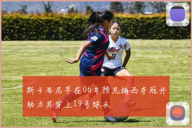 斯卡洛尼早在06年预见梅西夺冠并助力其穿上19号球衣
