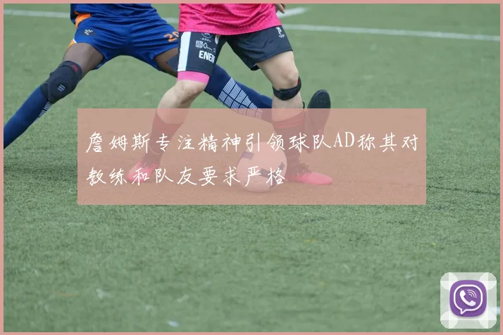 詹姆斯专注精神引领球队AD称其对教练和队友要求严格