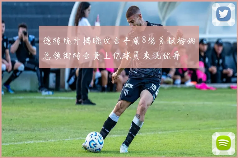 德转统计揭晓攻击手前8场贡献榜姆总领衔转会费上亿球员表现优异