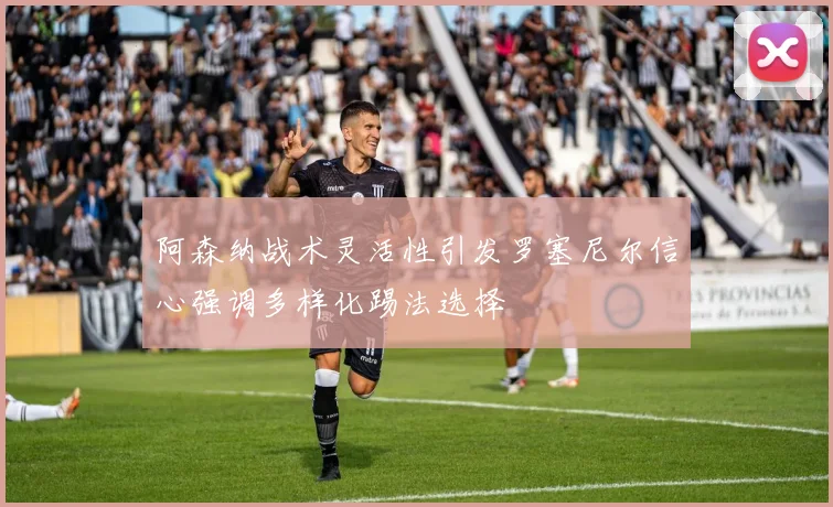 阿森纳战术灵活性引发罗塞尼尔信心强调多样化踢法选择