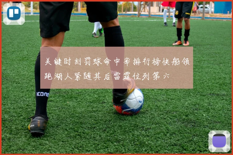 关键时刻罚球命中率排行榜快船领跑湖人紧随其后雷霆位列第六