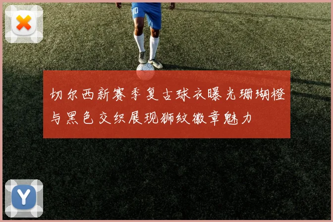 切尔西新赛季复古球衣曝光珊瑚橙与黑色交织展现狮纹徽章魅力