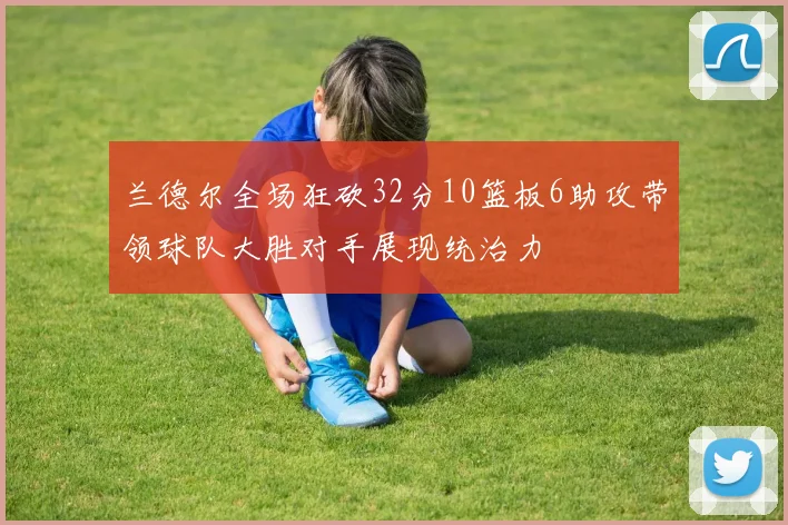兰德尔全场狂砍32分10篮板6助攻带领球队大胜对手展现统治力