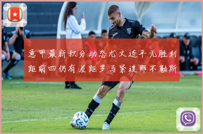 意甲最新积分动态尤文连平无胜利距前四仍有差距罗马紧追那不勒斯争夺欧冠资格