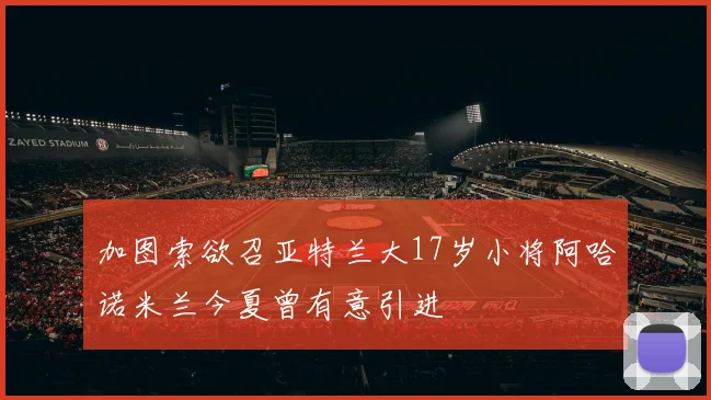 加图索欲召亚特兰大17岁小将阿哈诺米兰今夏曾有意引进