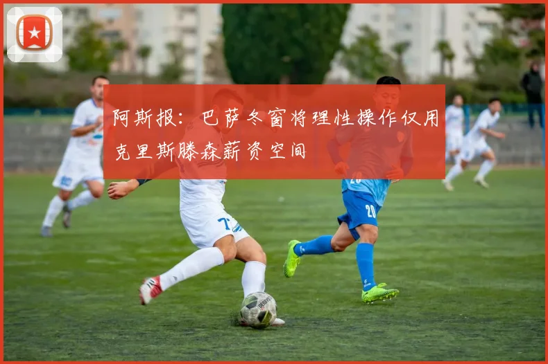 阿斯报：巴萨冬窗将理性操作仅用克里斯滕森薪资空间