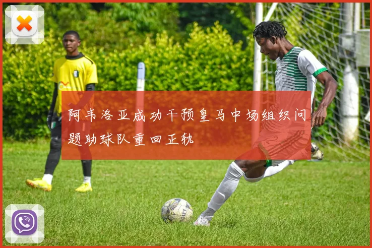 阿韦洛亚成功干预皇马中场组织问题助球队重回正轨