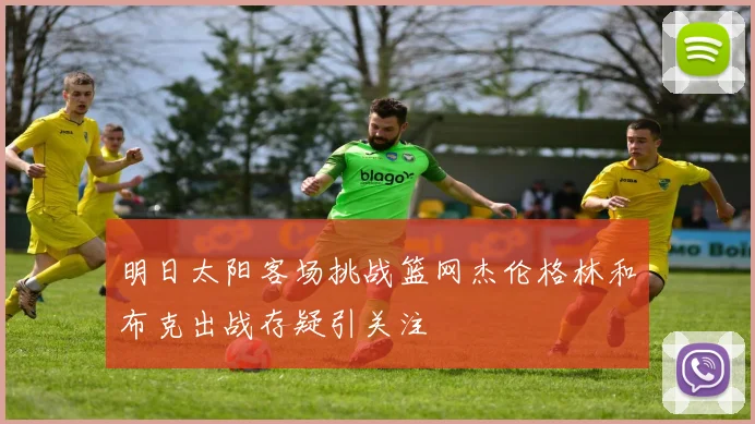 明日太阳客场挑战篮网杰伦格林和布克出战存疑引关注