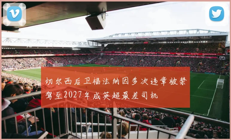 切尔西后卫福法纳因多次违章被禁驾至2027年成英超最差司机