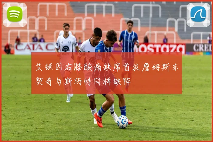 艾顿因右膝酸痛缺席首发詹姆斯东契奇与斯玛特同样缺阵