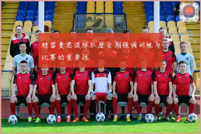 特雷曼恩谈球队磨合期强调训练与比赛的重要性