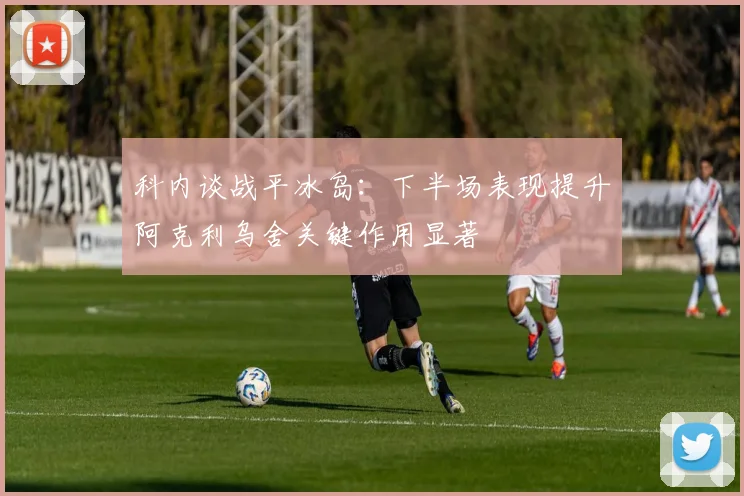 科内谈战平冰岛：下半场表现提升阿克利乌舍关键作用显著